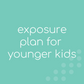 Exposure Plan for Younger Kids